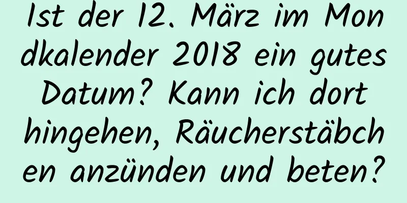 Ist der 12. März im Mondkalender 2018 ein gutes Datum? Kann ich dort hingehen, Räucherstäbchen anzünden und beten?