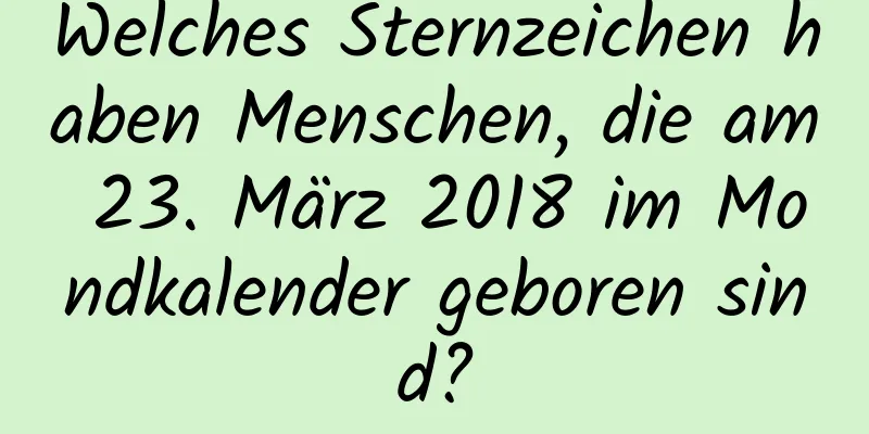 Welches Sternzeichen haben Menschen, die am 23. März 2018 im Mondkalender geboren sind?