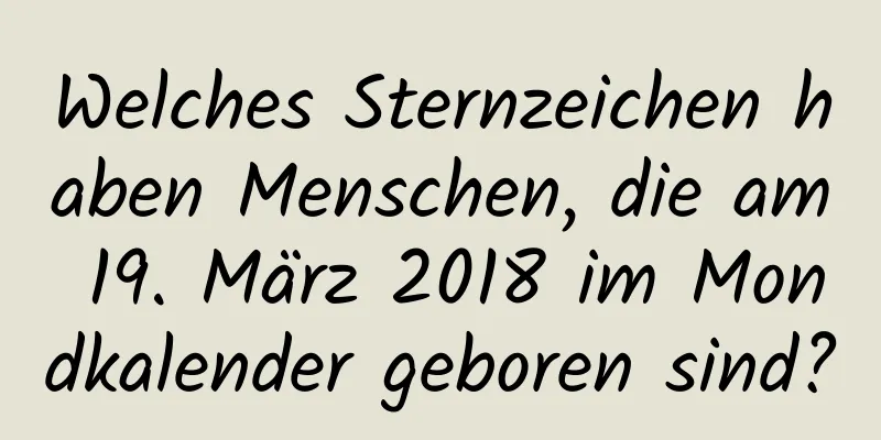 Welches Sternzeichen haben Menschen, die am 19. März 2018 im Mondkalender geboren sind?