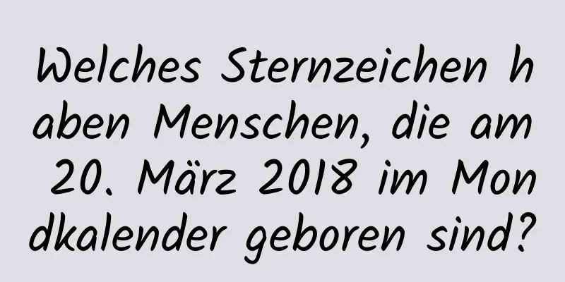 Welches Sternzeichen haben Menschen, die am 20. März 2018 im Mondkalender geboren sind?