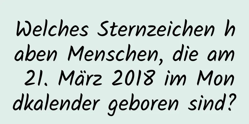 Welches Sternzeichen haben Menschen, die am 21. März 2018 im Mondkalender geboren sind?