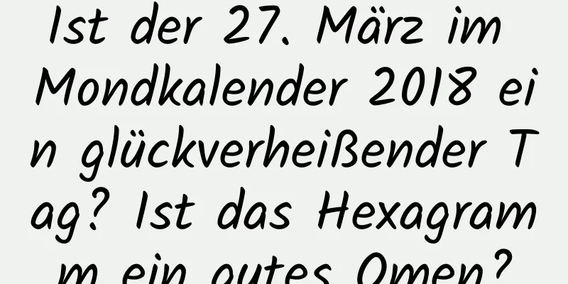 Ist der 27. März im Mondkalender 2018 ein glückverheißender Tag? Ist das Hexagramm ein gutes Omen?