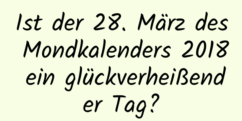 Ist der 28. März des Mondkalenders 2018 ein glückverheißender Tag?