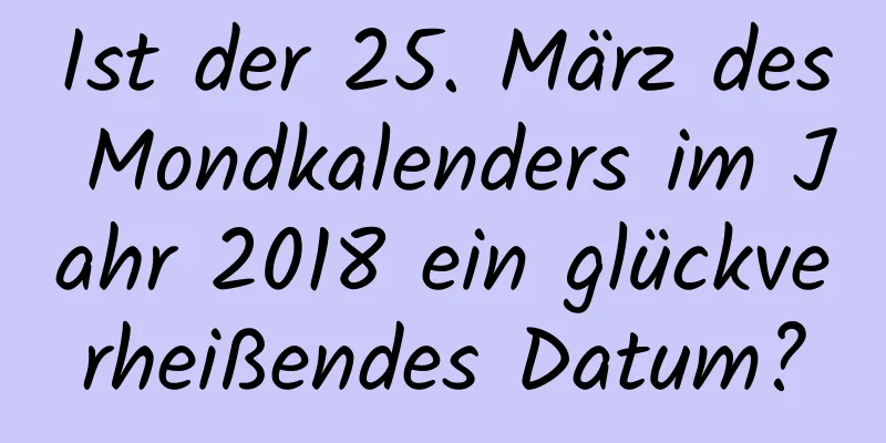 Ist der 25. März des Mondkalenders im Jahr 2018 ein glückverheißendes Datum?