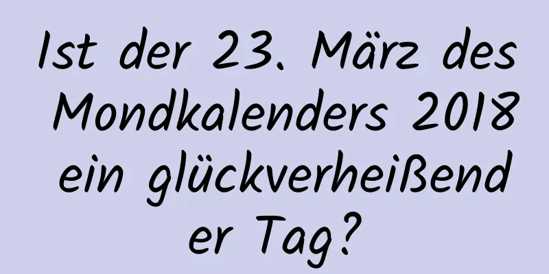 Ist der 23. März des Mondkalenders 2018 ein glückverheißender Tag?