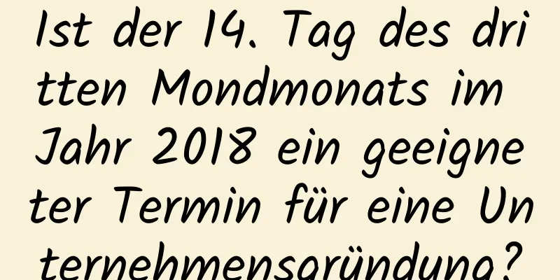 Ist der 14. Tag des dritten Mondmonats im Jahr 2018 ein geeigneter Termin für eine Unternehmensgründung?