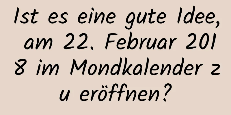 Ist es eine gute Idee, am 22. Februar 2018 im Mondkalender zu eröffnen?