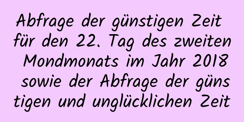 Abfrage der günstigen Zeit für den 22. Tag des zweiten Mondmonats im Jahr 2018 sowie der Abfrage der günstigen und unglücklichen Zeit