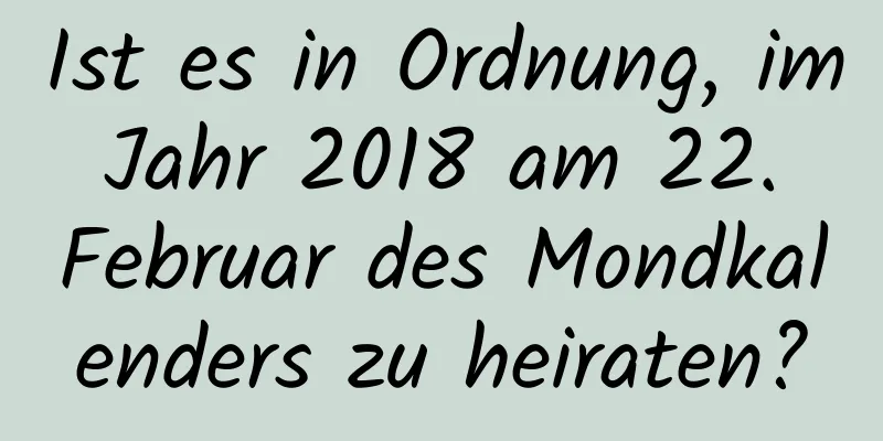 Ist es in Ordnung, im Jahr 2018 am 22. Februar des Mondkalenders zu heiraten?