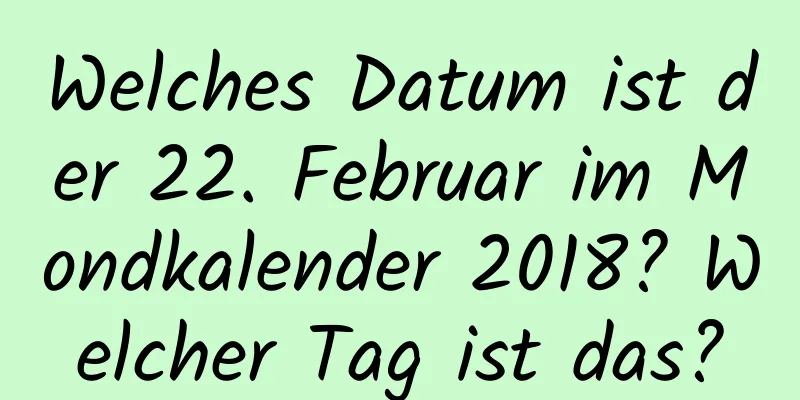 Welches Datum ist der 22. Februar im Mondkalender 2018? Welcher Tag ist das?