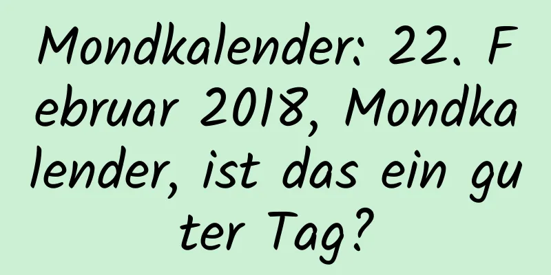 Mondkalender: 22. Februar 2018, Mondkalender, ist das ein guter Tag?