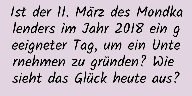 Ist der 11. März des Mondkalenders im Jahr 2018 ein geeigneter Tag, um ein Unternehmen zu gründen? Wie sieht das Glück heute aus?