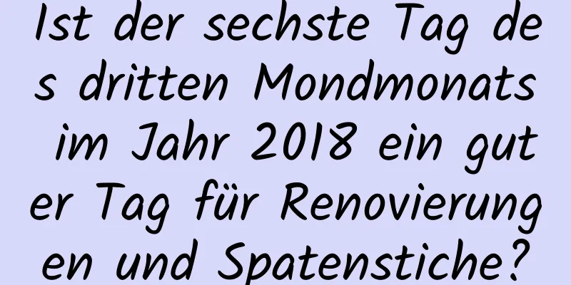 Ist der sechste Tag des dritten Mondmonats im Jahr 2018 ein guter Tag für Renovierungen und Spatenstiche?