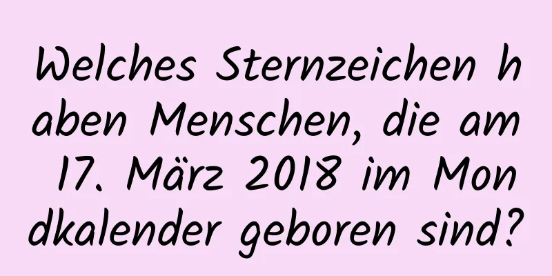 Welches Sternzeichen haben Menschen, die am 17. März 2018 im Mondkalender geboren sind?