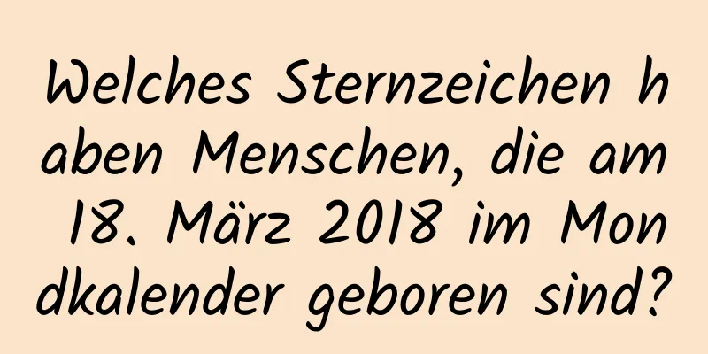 Welches Sternzeichen haben Menschen, die am 18. März 2018 im Mondkalender geboren sind?