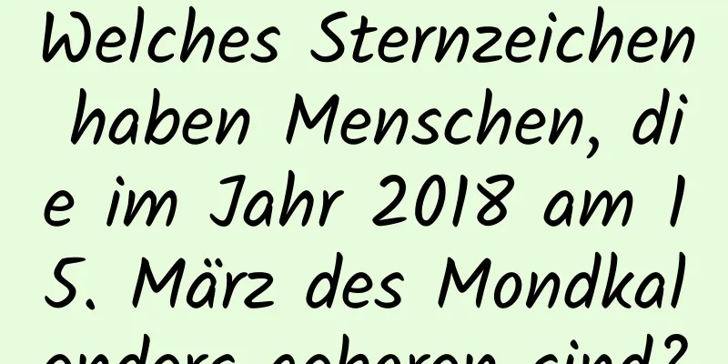 Welches Sternzeichen haben Menschen, die im Jahr 2018 am 15. März des Mondkalenders geboren sind?