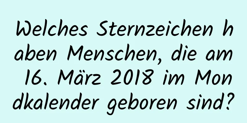 Welches Sternzeichen haben Menschen, die am 16. März 2018 im Mondkalender geboren sind?