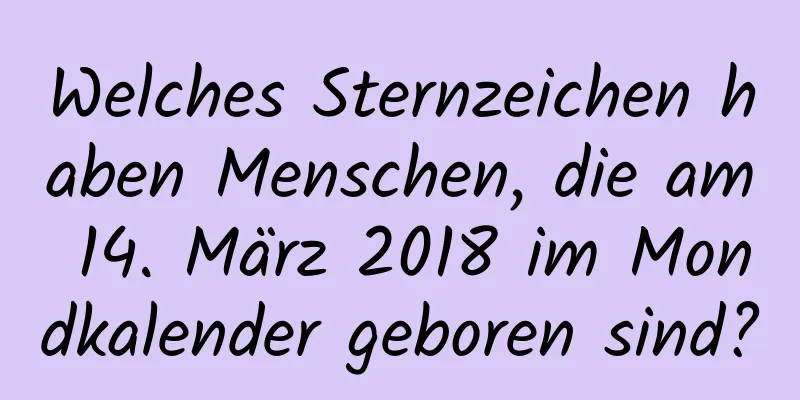 Welches Sternzeichen haben Menschen, die am 14. März 2018 im Mondkalender geboren sind?