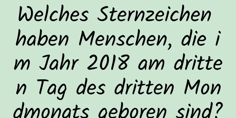 Welches Sternzeichen haben Menschen, die im Jahr 2018 am dritten Tag des dritten Mondmonats geboren sind?