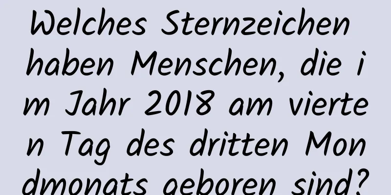 Welches Sternzeichen haben Menschen, die im Jahr 2018 am vierten Tag des dritten Mondmonats geboren sind?