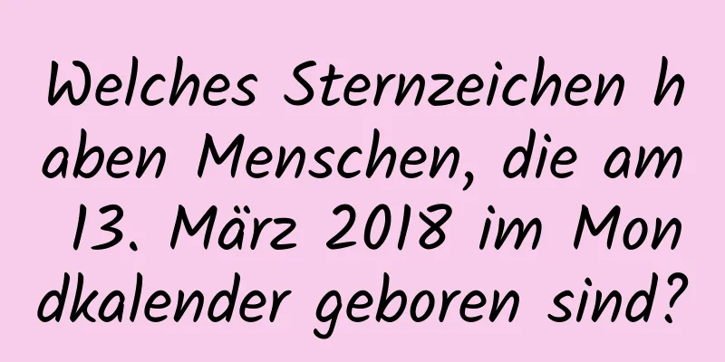 Welches Sternzeichen haben Menschen, die am 13. März 2018 im Mondkalender geboren sind?