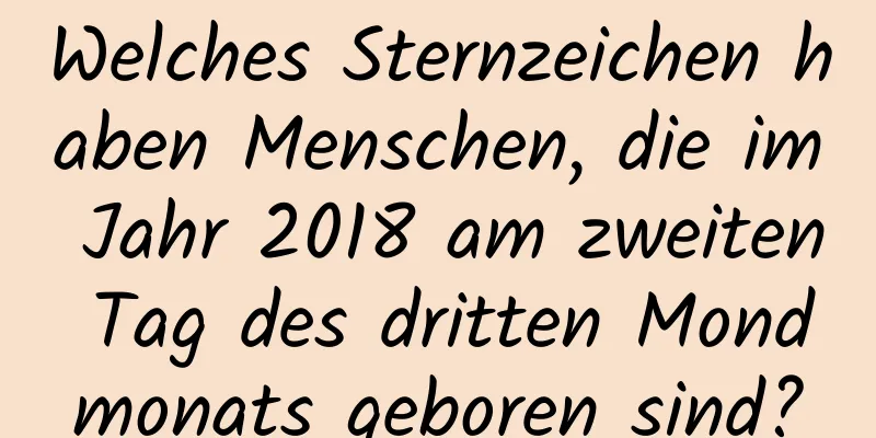 Welches Sternzeichen haben Menschen, die im Jahr 2018 am zweiten Tag des dritten Mondmonats geboren sind?