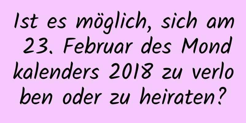 Ist es möglich, sich am 23. Februar des Mondkalenders 2018 zu verloben oder zu heiraten?