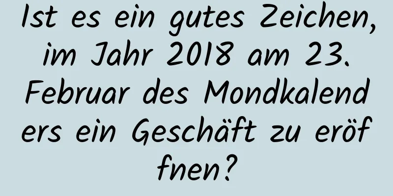 Ist es ein gutes Zeichen, im Jahr 2018 am 23. Februar des Mondkalenders ein Geschäft zu eröffnen?