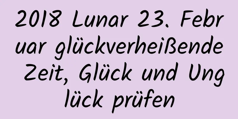 2018 Lunar 23. Februar glückverheißende Zeit, Glück und Unglück prüfen