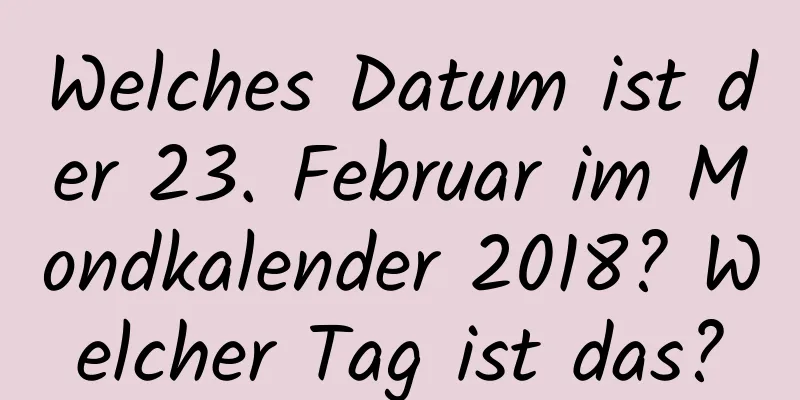 Welches Datum ist der 23. Februar im Mondkalender 2018? Welcher Tag ist das?