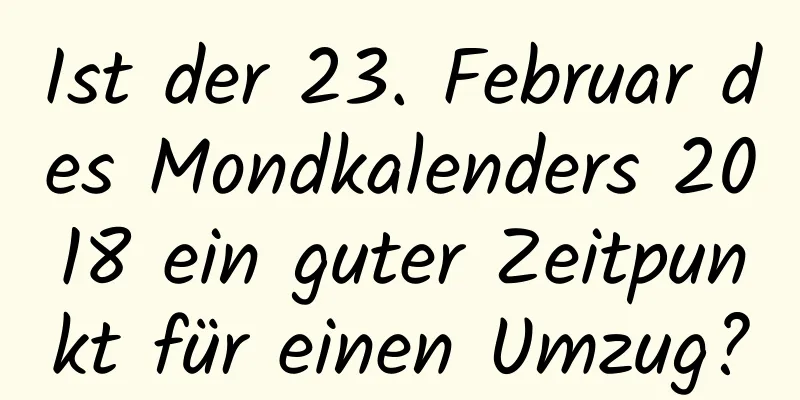 Ist der 23. Februar des Mondkalenders 2018 ein guter Zeitpunkt für einen Umzug?