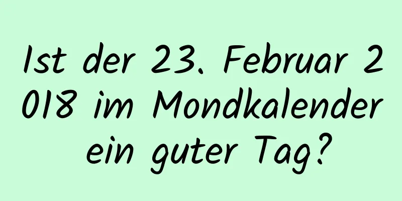 Ist der 23. Februar 2018 im Mondkalender ein guter Tag?