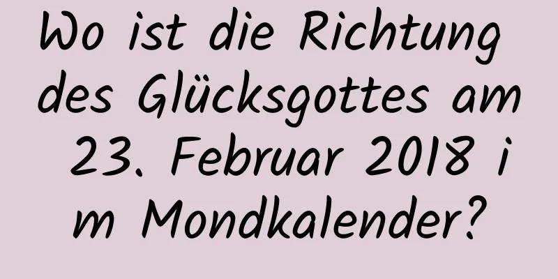 Wo ist die Richtung des Glücksgottes am 23. Februar 2018 im Mondkalender?