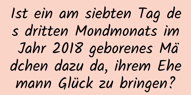 Ist ein am siebten Tag des dritten Mondmonats im Jahr 2018 geborenes Mädchen dazu da, ihrem Ehemann Glück zu bringen?