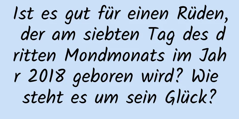 Ist es gut für einen Rüden, der am siebten Tag des dritten Mondmonats im Jahr 2018 geboren wird? Wie steht es um sein Glück?