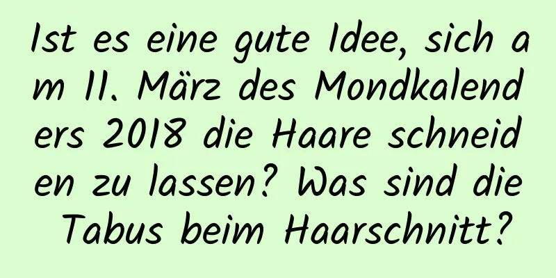 Ist es eine gute Idee, sich am 11. März des Mondkalenders 2018 die Haare schneiden zu lassen? Was sind die Tabus beim Haarschnitt?