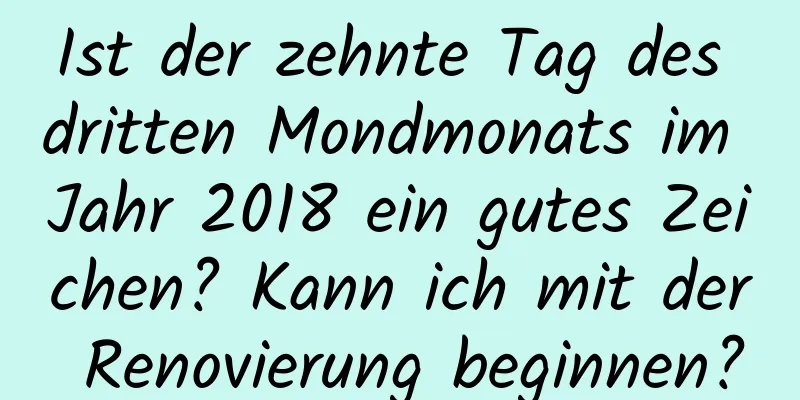 Ist der zehnte Tag des dritten Mondmonats im Jahr 2018 ein gutes Zeichen? Kann ich mit der Renovierung beginnen?