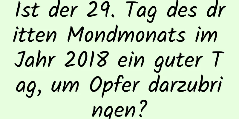 Ist der 29. Tag des dritten Mondmonats im Jahr 2018 ein guter Tag, um Opfer darzubringen?