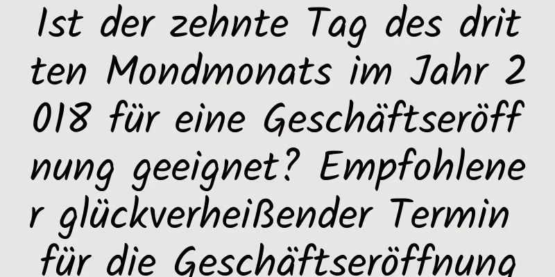 Ist der zehnte Tag des dritten Mondmonats im Jahr 2018 für eine Geschäftseröffnung geeignet? Empfohlener glückverheißender Termin für die Geschäftseröffnung