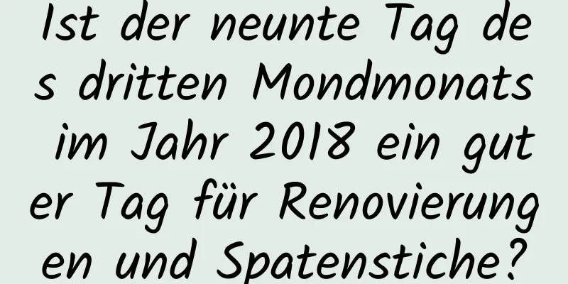 Ist der neunte Tag des dritten Mondmonats im Jahr 2018 ein guter Tag für Renovierungen und Spatenstiche?