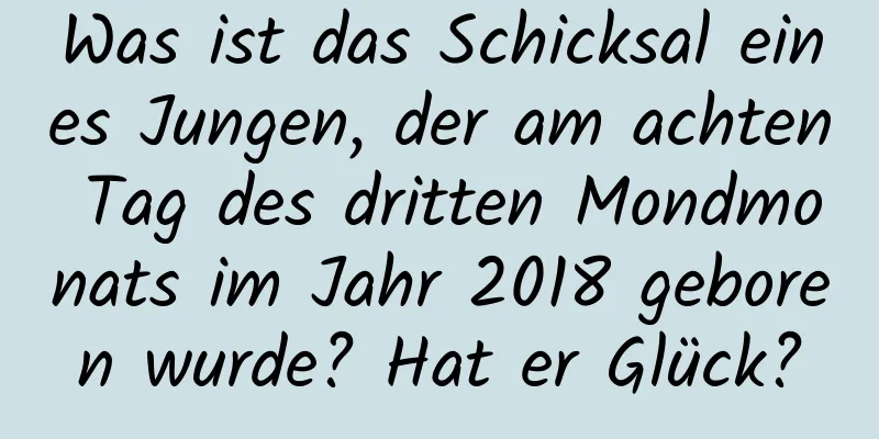 Was ist das Schicksal eines Jungen, der am achten Tag des dritten Mondmonats im Jahr 2018 geboren wurde? Hat er Glück?