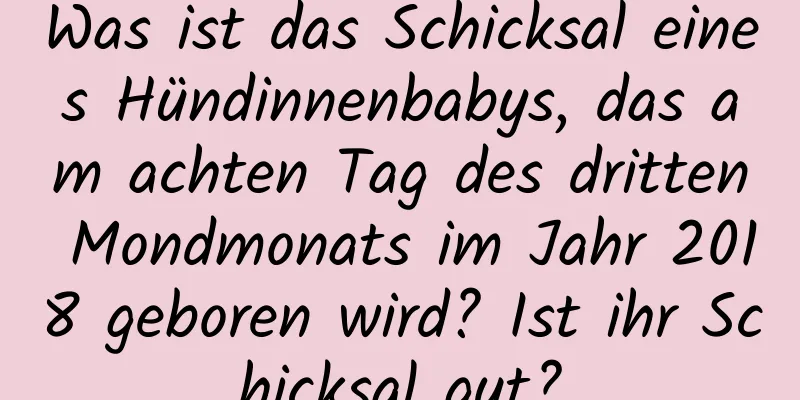 Was ist das Schicksal eines Hündinnenbabys, das am achten Tag des dritten Mondmonats im Jahr 2018 geboren wird? Ist ihr Schicksal gut?