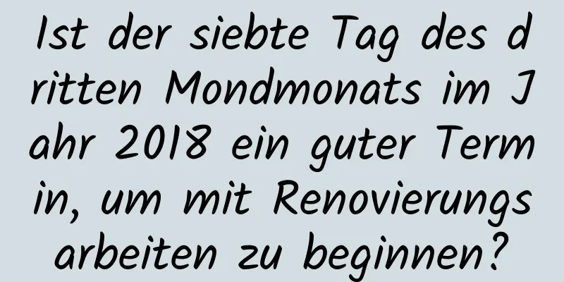 Ist der siebte Tag des dritten Mondmonats im Jahr 2018 ein guter Termin, um mit Renovierungsarbeiten zu beginnen?