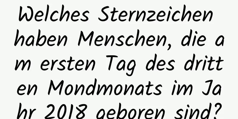 Welches Sternzeichen haben Menschen, die am ersten Tag des dritten Mondmonats im Jahr 2018 geboren sind?