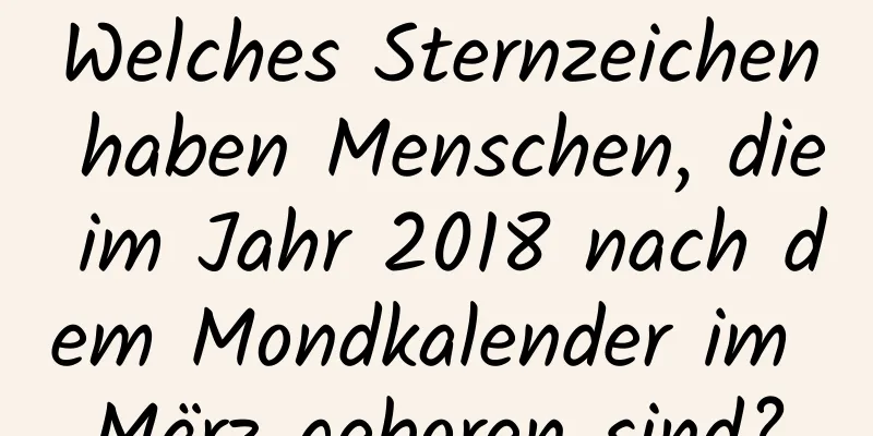 Welches Sternzeichen haben Menschen, die im Jahr 2018 nach dem Mondkalender im März geboren sind?