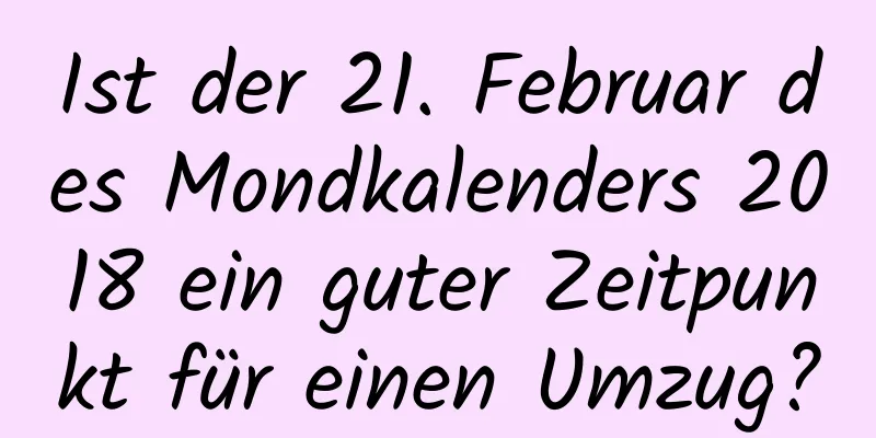 Ist der 21. Februar des Mondkalenders 2018 ein guter Zeitpunkt für einen Umzug?