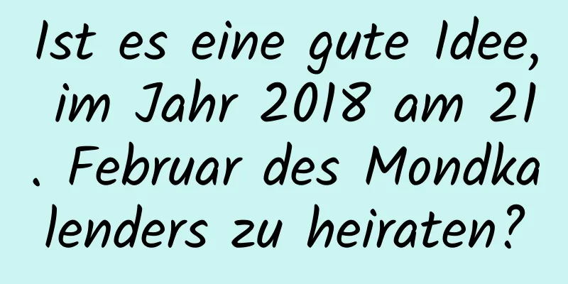 Ist es eine gute Idee, im Jahr 2018 am 21. Februar des Mondkalenders zu heiraten?