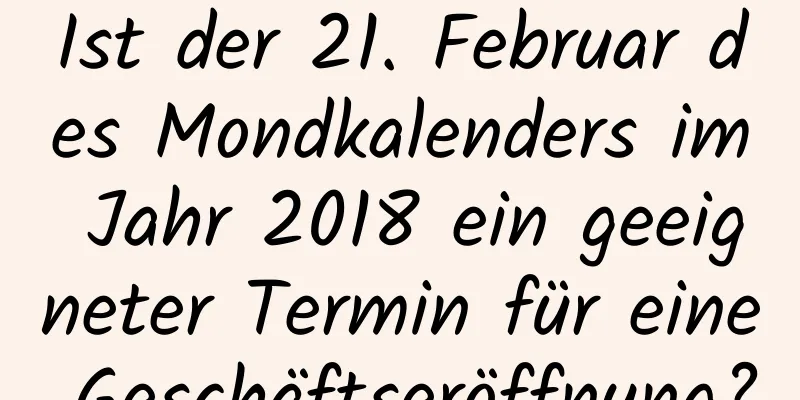 Ist der 21. Februar des Mondkalenders im Jahr 2018 ein geeigneter Termin für eine Geschäftseröffnung?