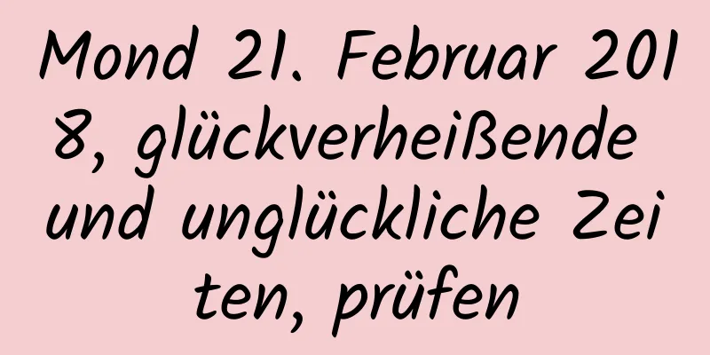 Mond 21. Februar 2018, glückverheißende und unglückliche Zeiten, prüfen