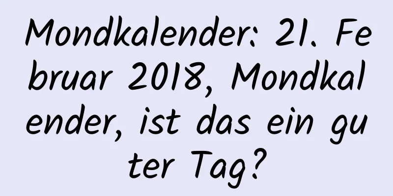 Mondkalender: 21. Februar 2018, Mondkalender, ist das ein guter Tag?